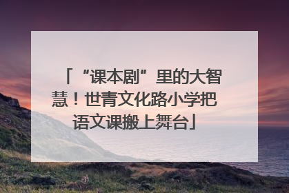 “课本剧”里的大智慧！世青文化路小学把语文课搬上舞台