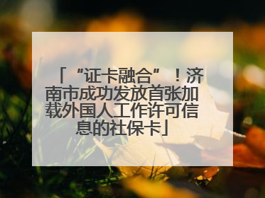 “证卡融合”！济南市成功发放首张加载外国人工作许可信息的社保卡