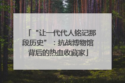 “让一代代人铭记那段历史”：抗战博物馆背后的热血收藏家