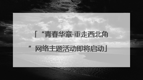 “青春华章·重走西北角”网络主题活动即将启动