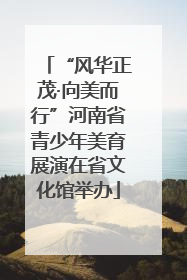 “风华正茂·向美而行”河南省青少年美育展演在省文化馆举办