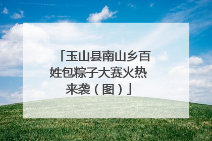 玉山县南山乡百姓包粽子大赛火热来袭（图）