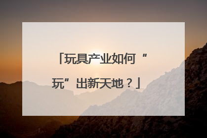 玩具产业如何“玩”出新天地？