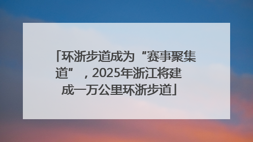 环浙步道成为“赛事聚集道”，2025年浙江将建成一万公里环浙步道