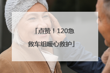点赞！120急救车组暖心救护