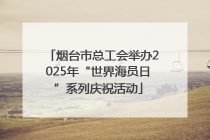 烟台市总工会举办2025年“世界海员日”系列庆祝活动