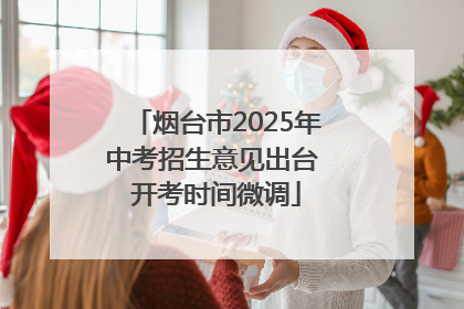 烟台市2025年中考招生意见出台 开考时间微调