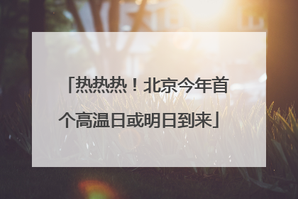 热热热！北京今年首个高温日或明日到来