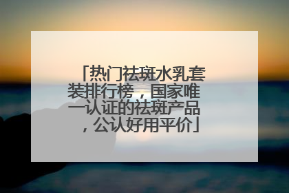 热门祛斑水乳套装排行榜，国家唯一认证的祛斑产品，公认好用平价