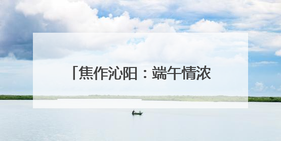 焦作沁阳：端午情浓 电力守护艾叶飘香
