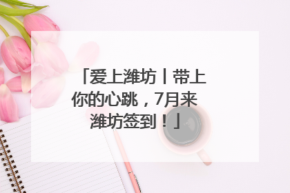 爱上潍坊丨带上你的心跳，7月来潍坊签到！