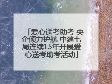 爱心送考助考 央企倾力护航 中建七局连续15年开展爱心送考助考活动