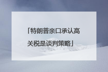 特朗普亲口承认高关税是谈判策略
