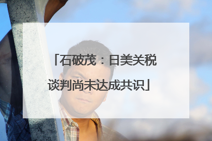 石破茂：日美关税谈判尚未达成共识