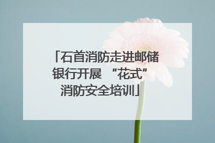 石首消防走进邮储银行开展 “花式”消防安全培训