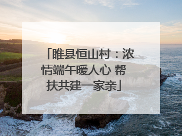 睢县恒山村：浓情端午暖人心 帮扶共建一家亲
