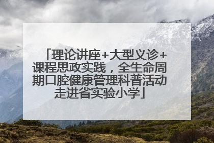 理论讲座+大型义诊+课程思政实践，全生命周期口腔健康管理科普活动走进省实验小学