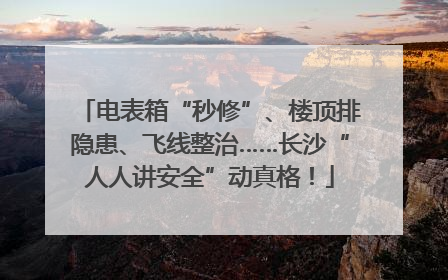 电表箱“秒修”、楼顶排隐患、飞线整治……长沙“人人讲安全”动真格！