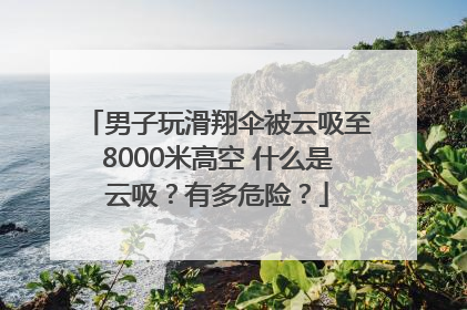 男子玩滑翔伞被云吸至8000米高空 什么是云吸？有多危险？