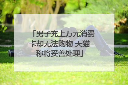 男子充上万元消费卡却无法购物 天猫称将妥善处理