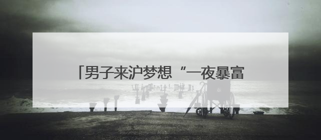 男子来沪梦想“一夜暴富”！真中彩票了？拘！