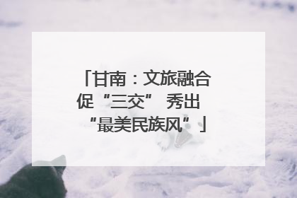 甘南：文旅融合促“三交” 秀出“最美民族风”