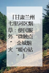 甘肃兰州七里河区烟草：便民服务“微触点” 金城烟火“暖心站”