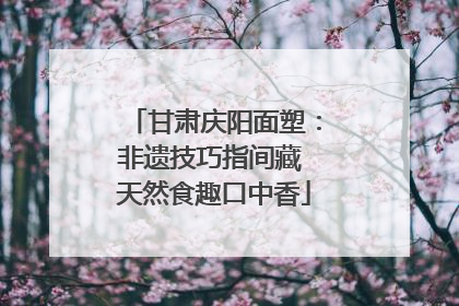 甘肃庆阳面塑：非遗技巧指间藏 天然食趣口中香