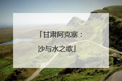 甘肃阿克塞：沙与水之歌