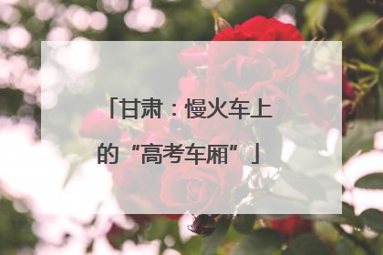 甘肃：慢火车上的“高考车厢”