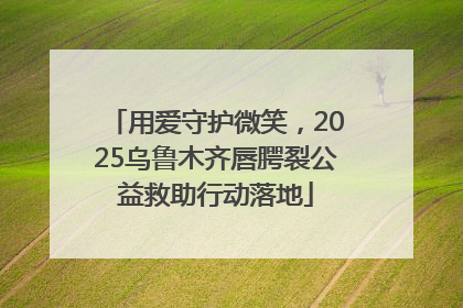 用爱守护微笑，2025乌鲁木齐唇腭裂公益救助行动落地