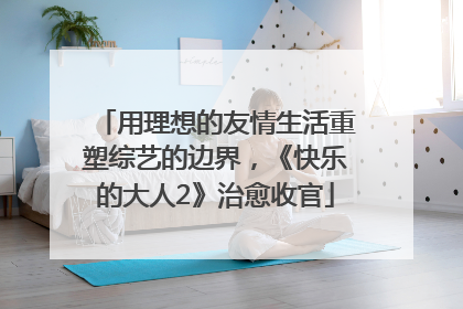用理想的友情生活重塑综艺的边界，《快乐的大人2》治愈收官