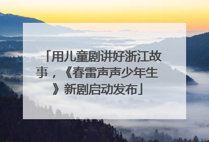 用儿童剧讲好浙江故事，《春雷声声少年生》新剧启动发布