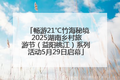畅游21℃竹海秘境 2025湖南乡村旅游节（益阳桃江）系列活动5月29日启幕