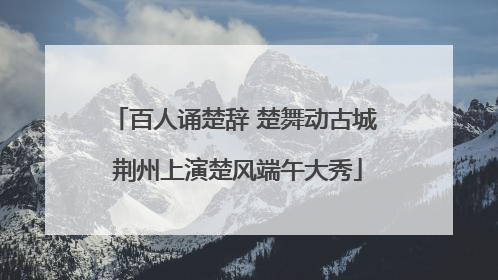 百人诵楚辞 楚舞动古城 荆州上演楚风端午大秀