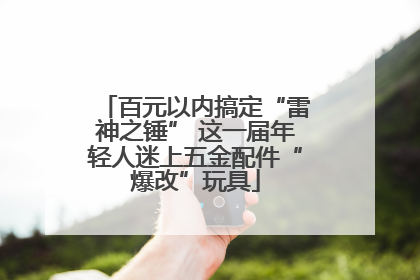 百元以内搞定“雷神之锤” 这一届年轻人迷上五金配件“爆改”玩具