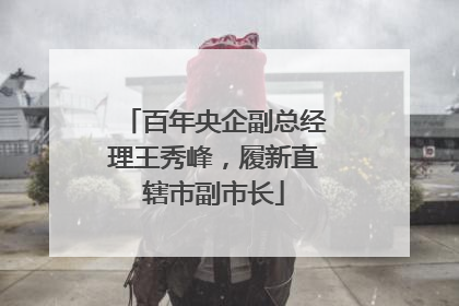 百年央企副总经理王秀峰，履新直辖市副市长