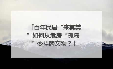 百年民居“来其美”如何从危房“孤岛”变挂牌文物？