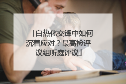 白热化交锋中如何沉着应对？最高检评议组听庭评议