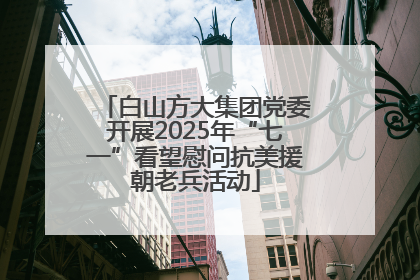 白山方大集团党委开展2025年“七一”看望慰问抗美援朝老兵活动