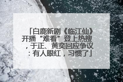 白鹿新剧《临江仙》开播“难看”登上热搜，于正、黄奕回应争议：有人眼红，习惯了
