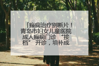 癫痫治疗别断片！青岛市妇女儿童医院成人癫痫门诊 “接档” 开诊，填补成年延续治疗空白