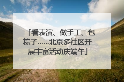 看表演、做手工、包粽子……北京多社区开展丰富活动庆端午