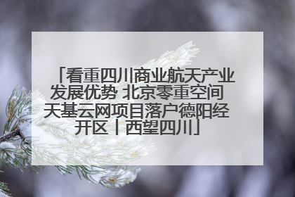 看重四川商业航天产业发展优势 北京零重空间天基云网项目落户德阳经开区丨西望四川