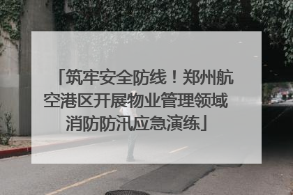 筑牢安全防线！郑州航空港区开展物业管理领域消防防汛应急演练