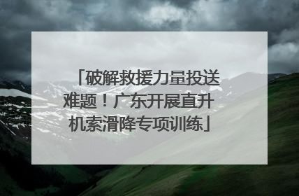 破解救援力量投送难题！广东开展直升机索滑降专项训练
