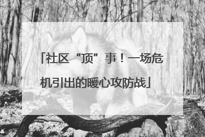 社区“顶”事！一场危机引出的暖心攻防战
