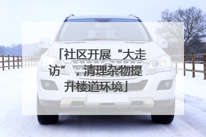 社区开展“大走访”，清理杂物提升楼道环境