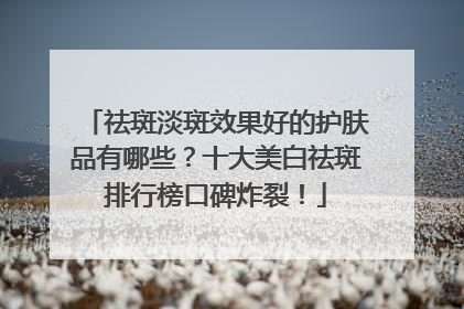 祛斑淡斑效果好的护肤品有哪些？十大美白祛斑排行榜口碑炸裂！