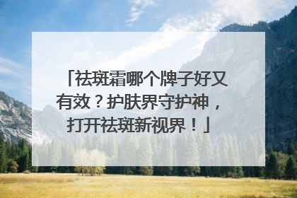 祛斑霜哪个牌子好又有效？护肤界守护神，打开祛斑新视界！